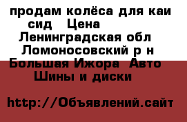 продам колёса для каи сид › Цена ­ 20 000 - Ленинградская обл., Ломоносовский р-н, Большая Ижора  Авто » Шины и диски   